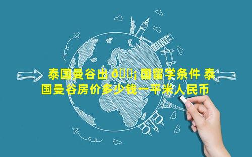 泰国曼谷出 🐡 国留学条件 泰国曼谷房价多少钱一平米人民币 🐝